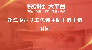 都江堰市以工代訓(xùn)補貼申請申請時間獎補政策