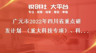 廣元市2022年四川省重點(diǎn)研發(fā)計(jì)劃 （重大科技專項(xiàng)）、科技創(chuàng)新基地（平臺）和人才計(jì)劃項(xiàng)目的申報(bào)時(shí)限獎(jiǎng)補(bǔ)政策