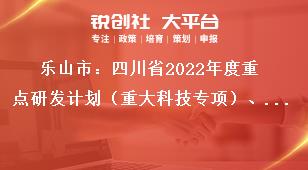 樂山市：四川省2022年度重點(diǎn)研發(fā)計(jì)劃（重大科技專項(xiàng)）、科技創(chuàng)新基地（平臺(tái)）和人才計(jì)劃項(xiàng)目的申報(bào)要求獎(jiǎng)補(bǔ)政策