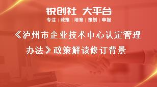 《瀘州市企業技術中心認定管理辦法》政策解讀修訂背景獎補政策