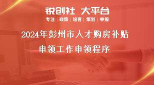 2024年彭州市人才購房補(bǔ)貼申領(lǐng)工作申領(lǐng)程序獎(jiǎng)補(bǔ)政策