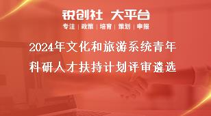 2024年文化和旅游系統(tǒng)青年科研人才扶持計(jì)劃評(píng)審遴選獎(jiǎng)補(bǔ)政策