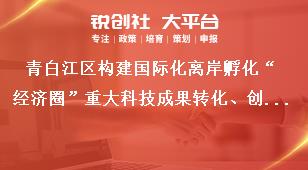 青白江區構建國際化離岸孵化“經濟圈”重大科技成果轉化、創新創業基地申報及審核時間獎補政策