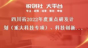 四川省2022年度重點研發計劃（重大科技專項）、科技創新基地（平臺）和人才計劃項目申報時限獎補政策